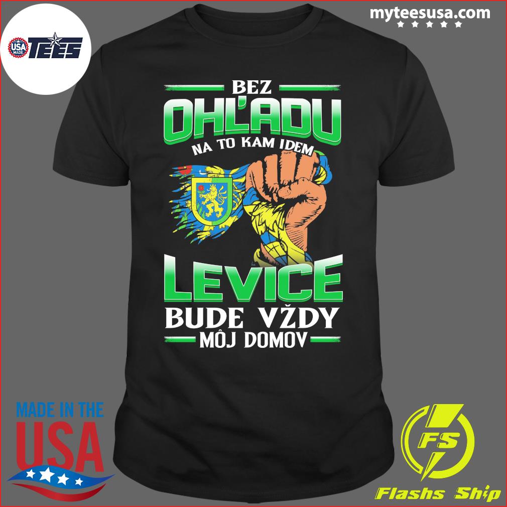 Bez Ohľadu Na To Kam Idem Levice Bude Vzdy Moj Domov Shirt