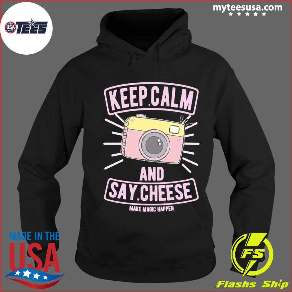 Photography Keep Calm And Say Cheese Make Magic Happen Shirt Hoodie Sweater And Long Sleeve