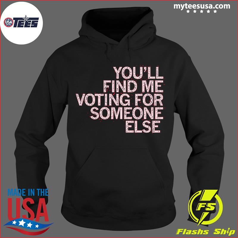 You'll Find Me Voting for Someone Else Shirt, hoodie, sweater and