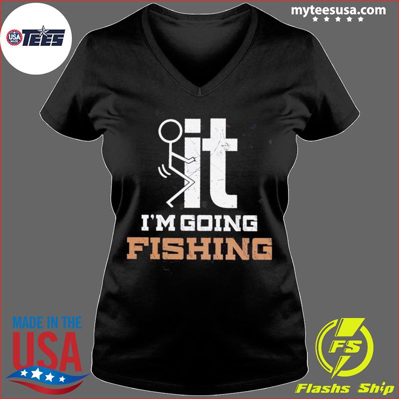 Official Fuck It I'm Going Fishing T-Shirt, hoodie, sweater and long sleeve
