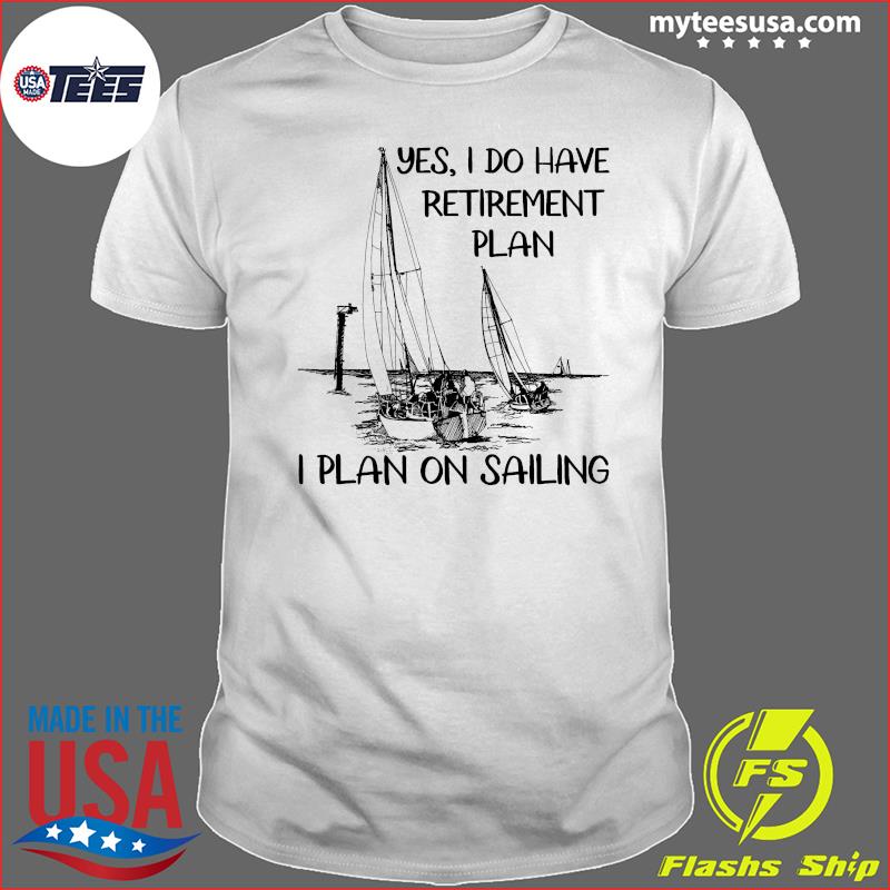 Yes I Have A Retirement Plan Go Sailing T-Shirt Funny Gift