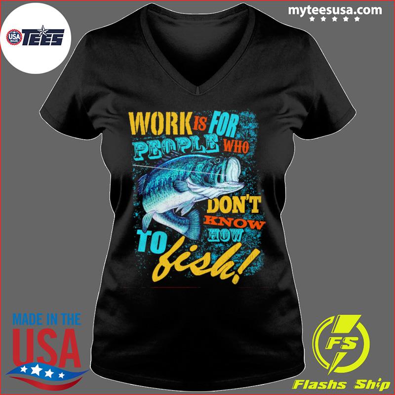 Fishing Work Is For People Who Don 't Know To Fish Shirt, hoodie, sweater  and long sleeve