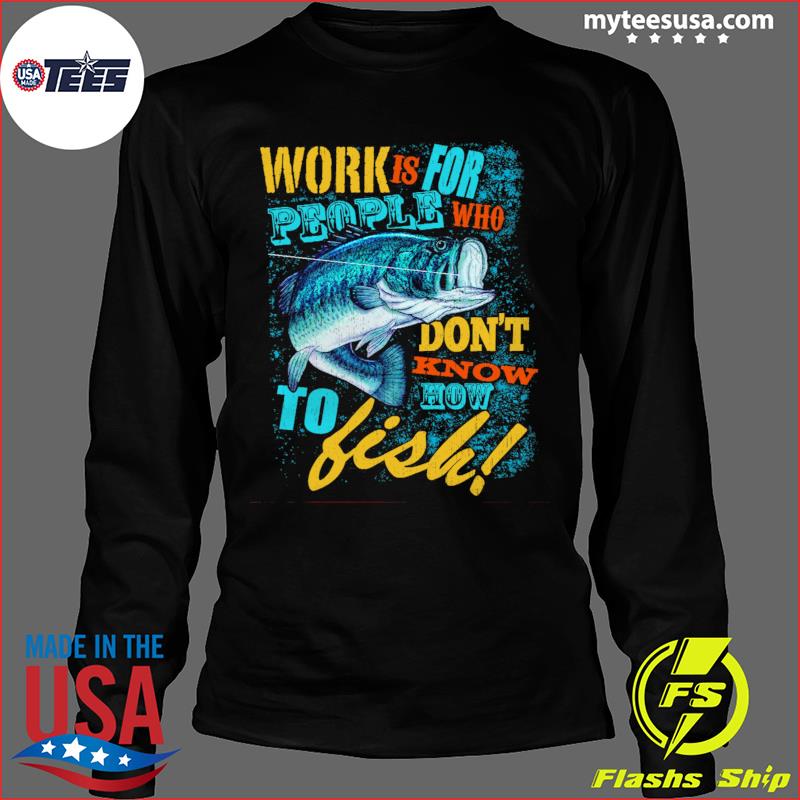 Fishing Work Is For People Who Don 't Know To Fish Shirt, hoodie