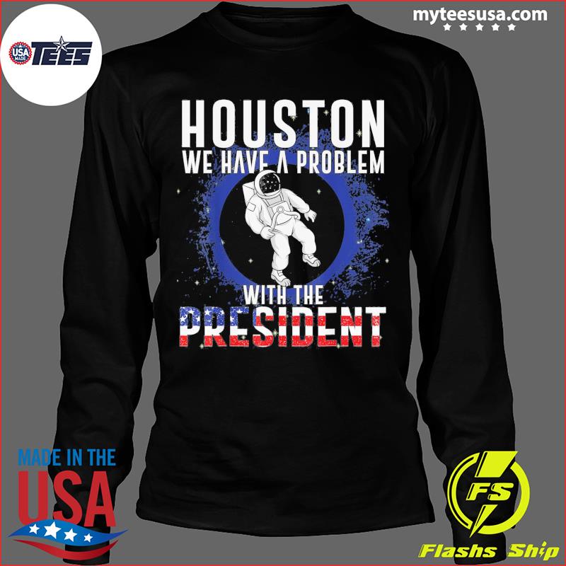 Houston You Have A Problem Shirt, hoodie, sweater, long sleeve and