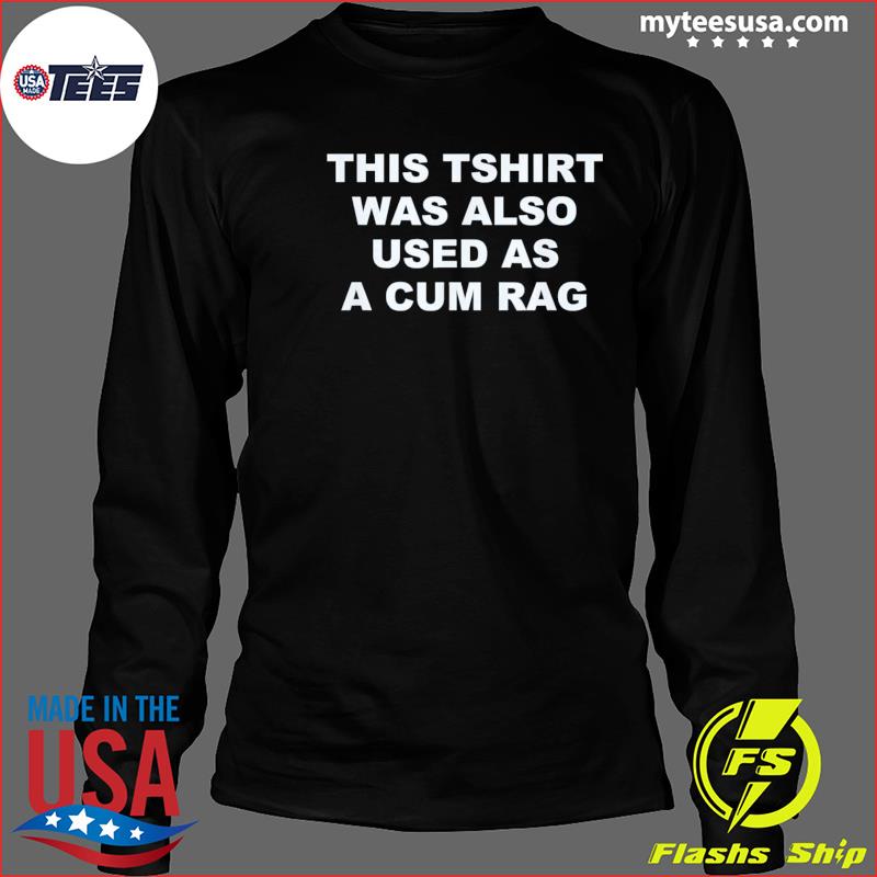 This Tshirt Was Also Used As A Cum Rag T-Shirt, hoodie, sweater and long  sleeve