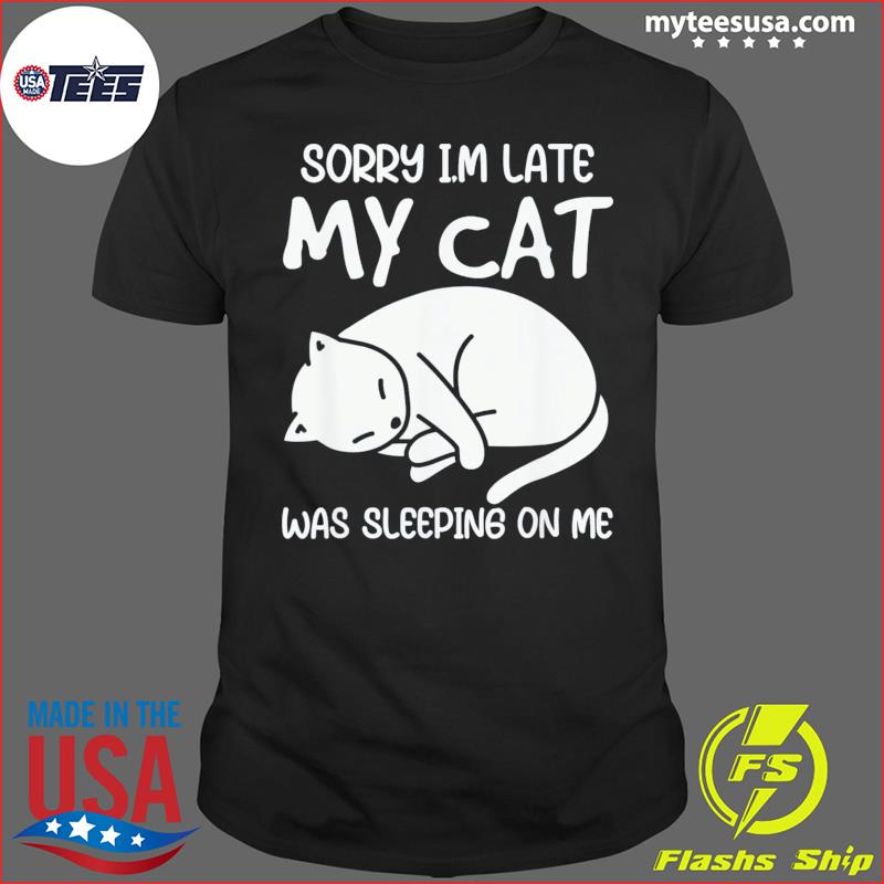 Sorry Im Late My Cat Was Sleeping On Me Kitty Cat Lover T-Shirt, hoodie,  sweater and long sleeve