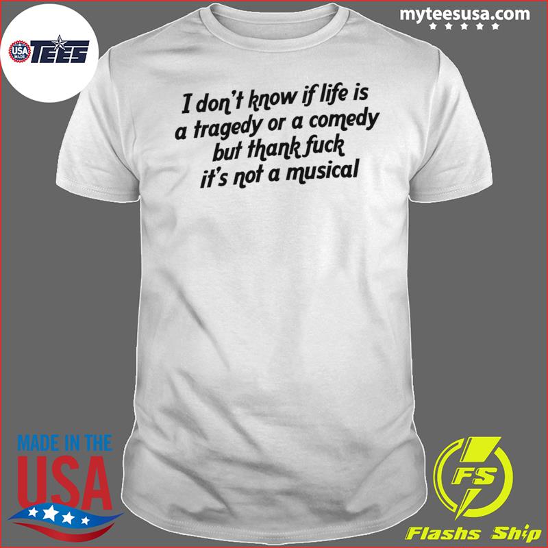 I don’t know if life is a tragedy or a comedy shirt