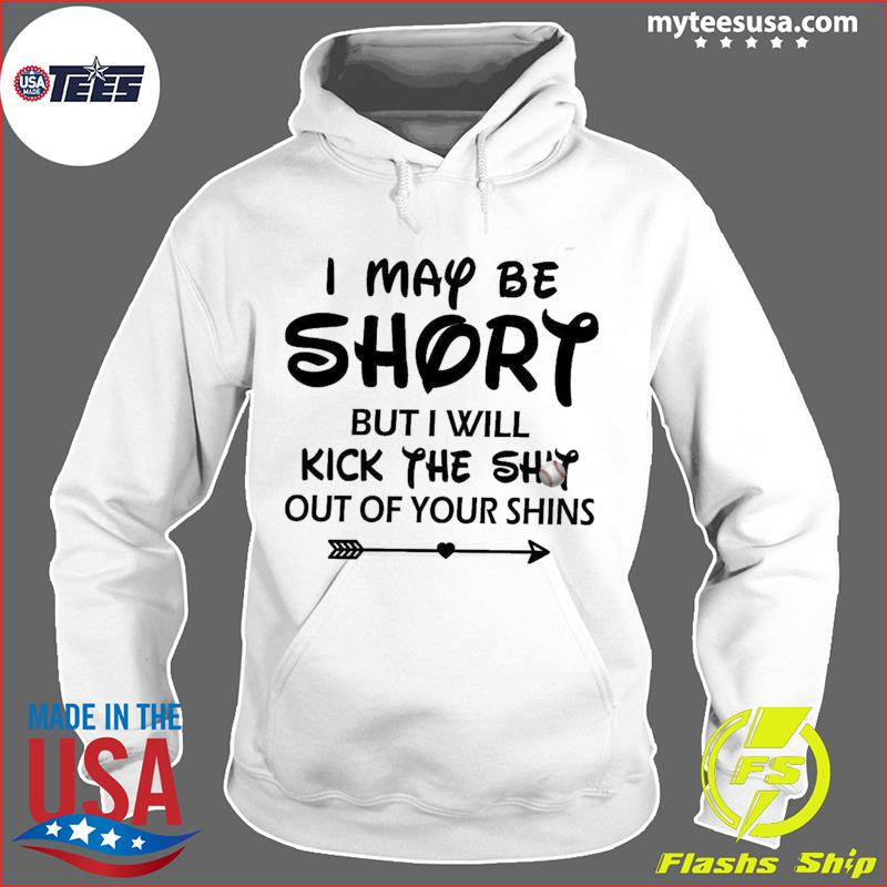 I May Be Short But I Will Kick The Shit Out Of Your Shins Shirt Hoodie