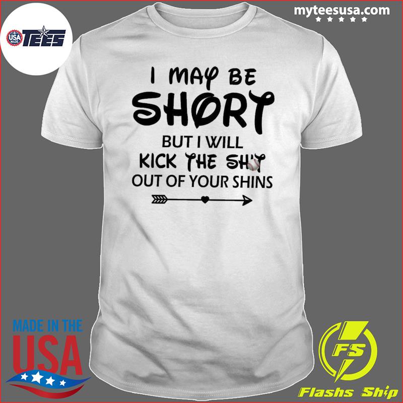 I May Be Short But I Will Kick The Shit Out Of Your Shins Shirt