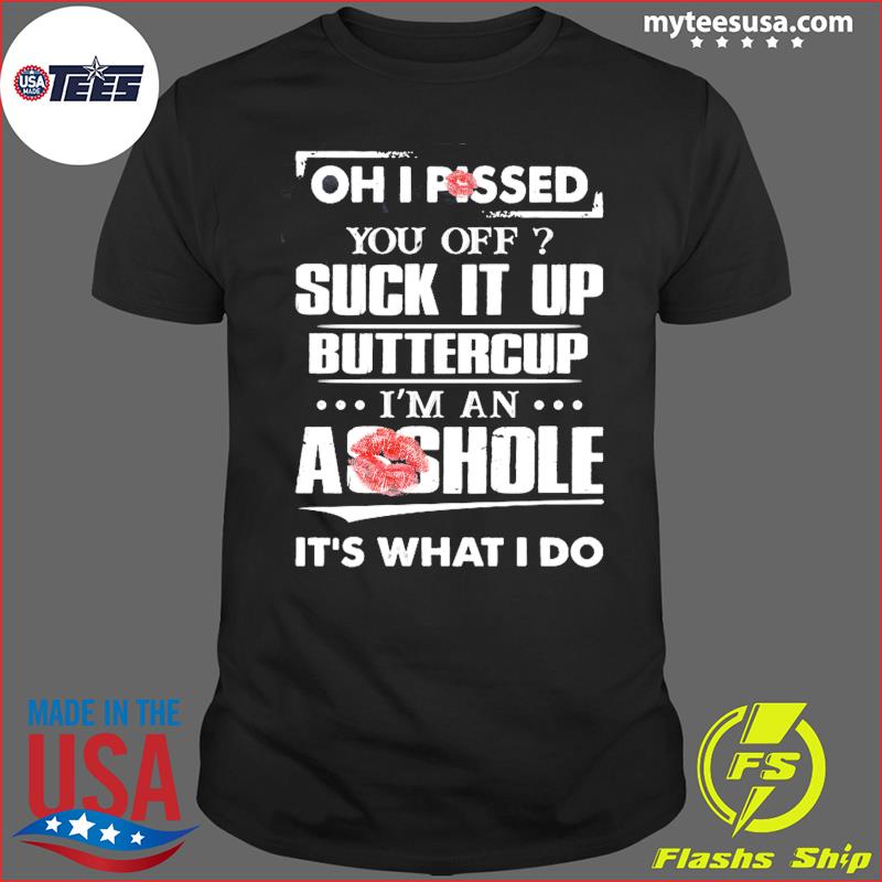 Oh I Pissed You Off Suck It Up Buttercup I'm An Asshole It's What I Do Shirt