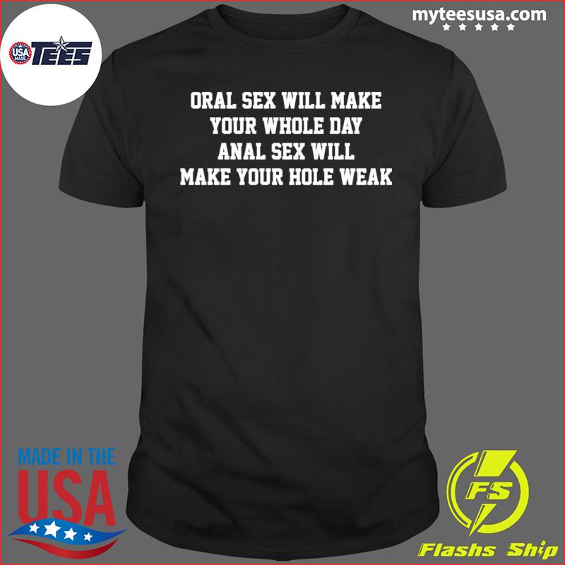 Oral sex will make your whole day anal sex will make your hole weak shirt