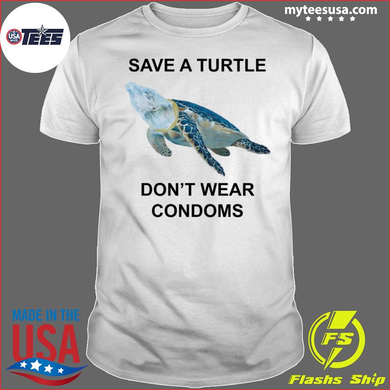 Save a turtle don’t wear condoms shirt