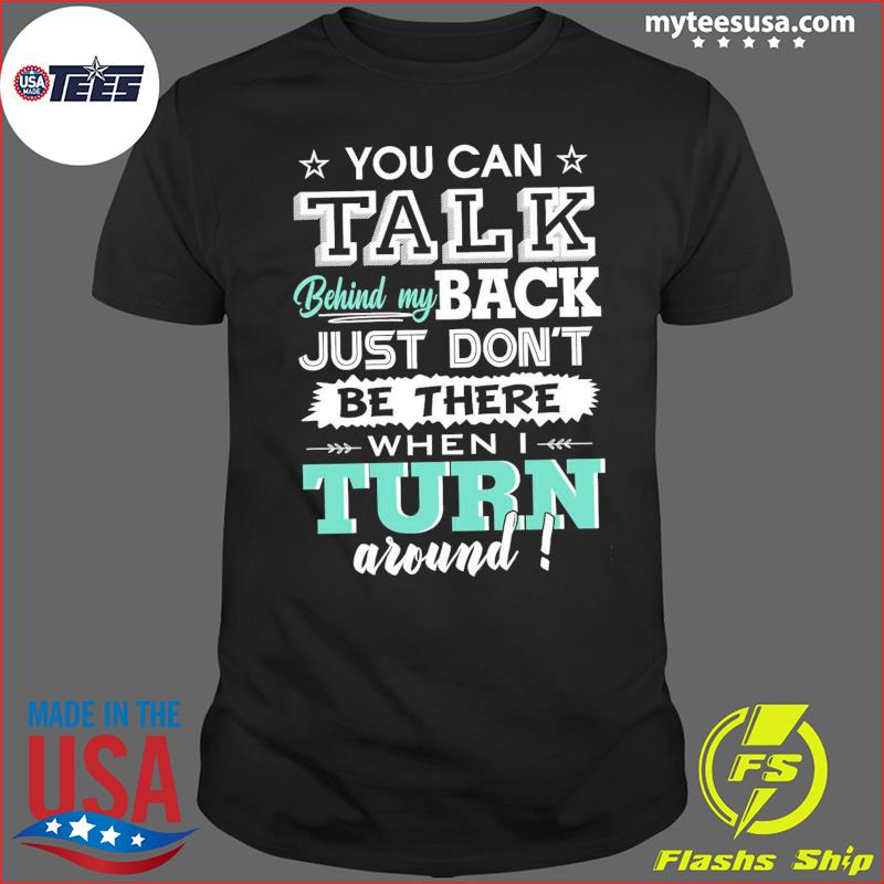 You Can Talk Behind My Back Just Don't Be There When I Turn Around Shirt