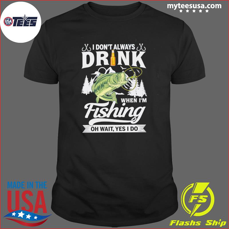 I Don't Always Drink When I'm Fishing Oh Wait Yes I Do Shirt