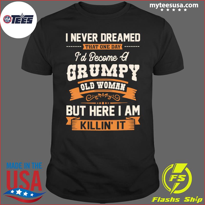 I Never Dreamed That One Day Grumpy Old Woman But Here I Am Killin' It Shirt