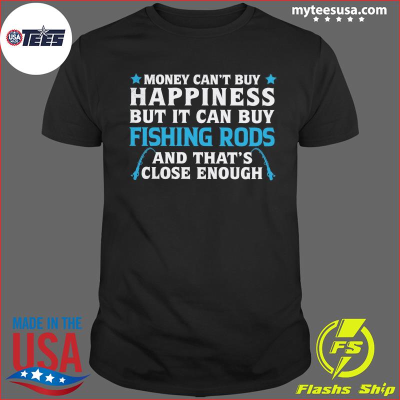 Money Can't Buy Happiness But It Can Buy Fishing Rods And That's Close  Enough Shirt, hoodie, sweater and long sleeve