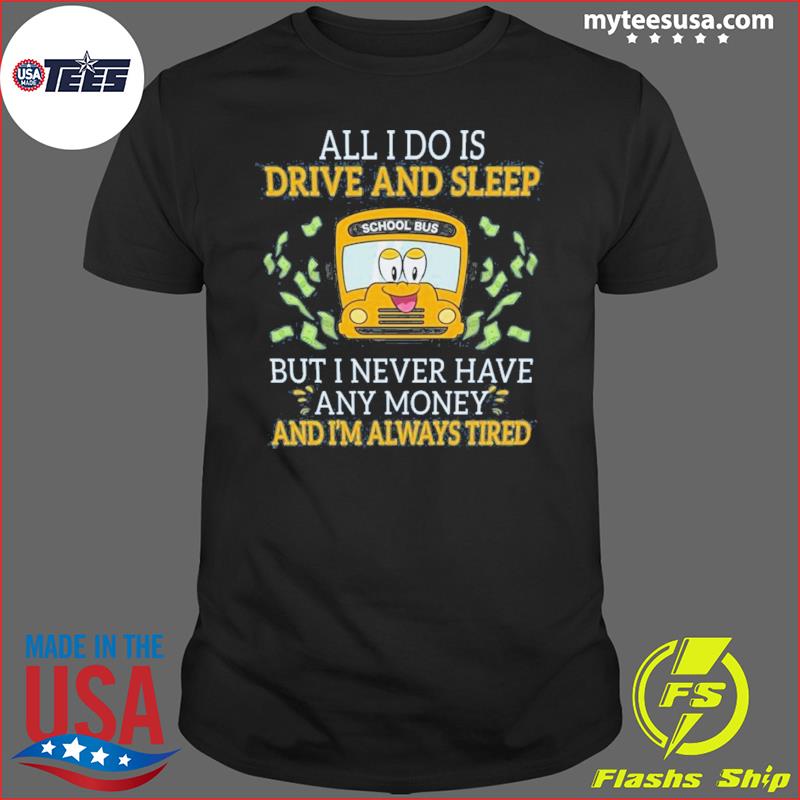 School Bus All I Do Is Drive And Sleep But I Never Have Any Money And I'm Always Tired Shirt