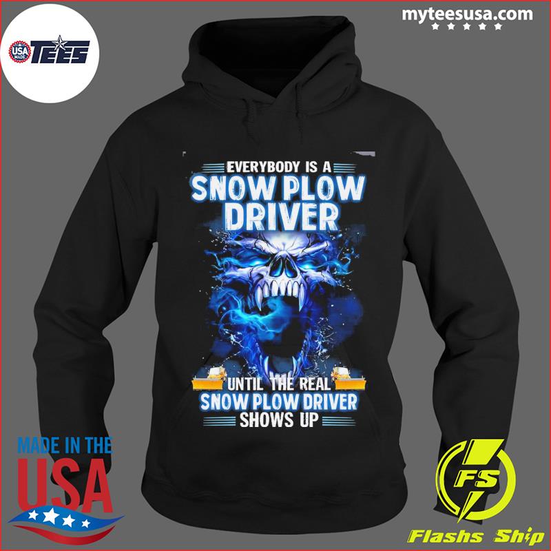Skull Everybody Is A Snow Plow Driver Until The Real Snow Plow Driver Shows Up Shirt Hoodie