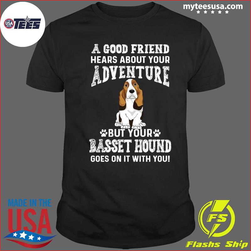 A Good Friend Hears About Your Adventure But Your Basset Hound Goes On It With You Shirt