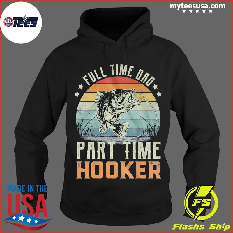 Fishing full time dad part time Hooker shirt, hoodie, tank top