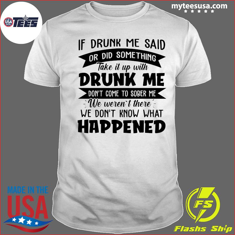 If Drunk Me Said Or Did Something Take It With Drunk Me Happened Shirt