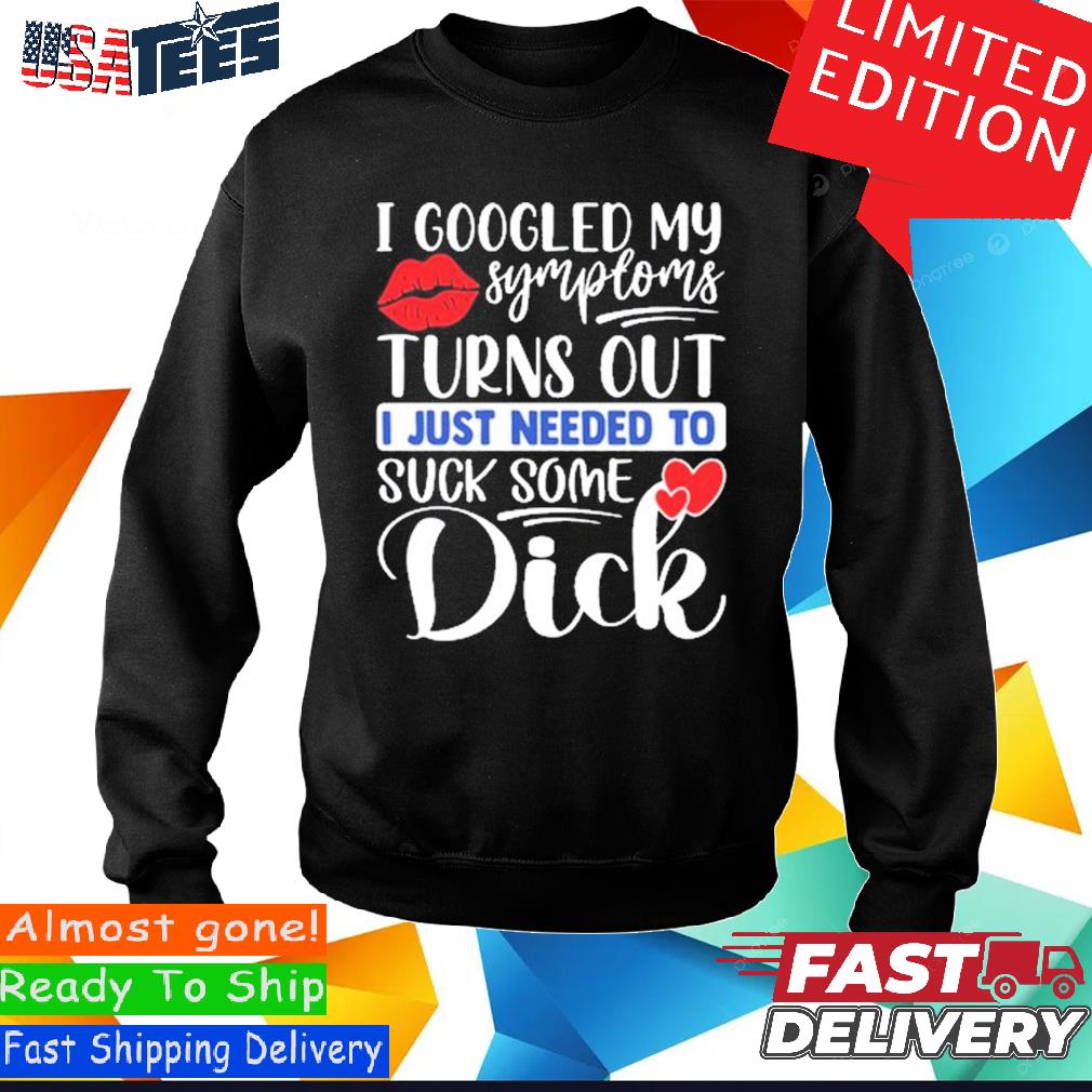 Official I Googled My Symptoms Turns Out I Just Needed To Suck Some Dick  Shirt, hoodie, sweater and long sleeve