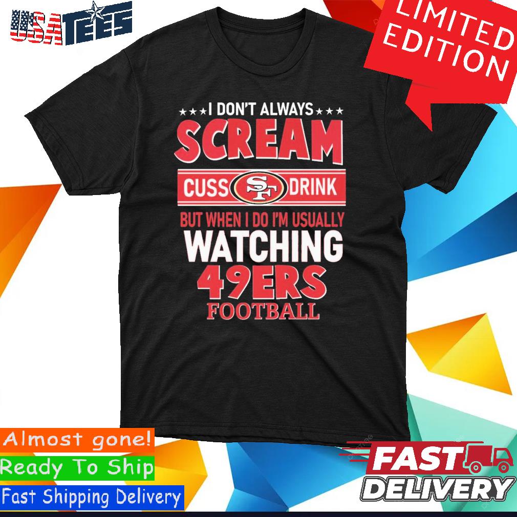 I Don't Always Scream Cuss Drink But When I Do I'm Usually Watching 49ers  Football shirt, hoodie, sweater and long sleeve