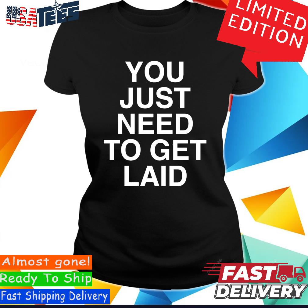 Official Official You Just Need To Get Laid Shirt, hoodie, sweater and long  sleeve