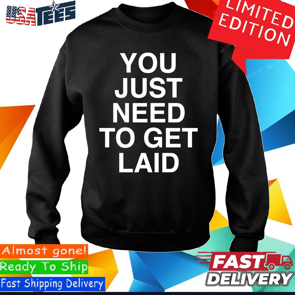 Official Official You Just Need To Get Laid Shirt, hoodie, sweater and long  sleeve