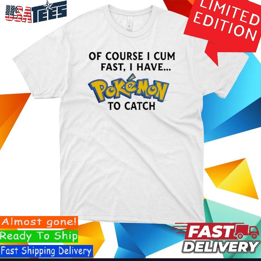 Official Of Course I Cum Fast, I Have Pokemon To Catch Shirt, hoodie,  sweater and long sleeve