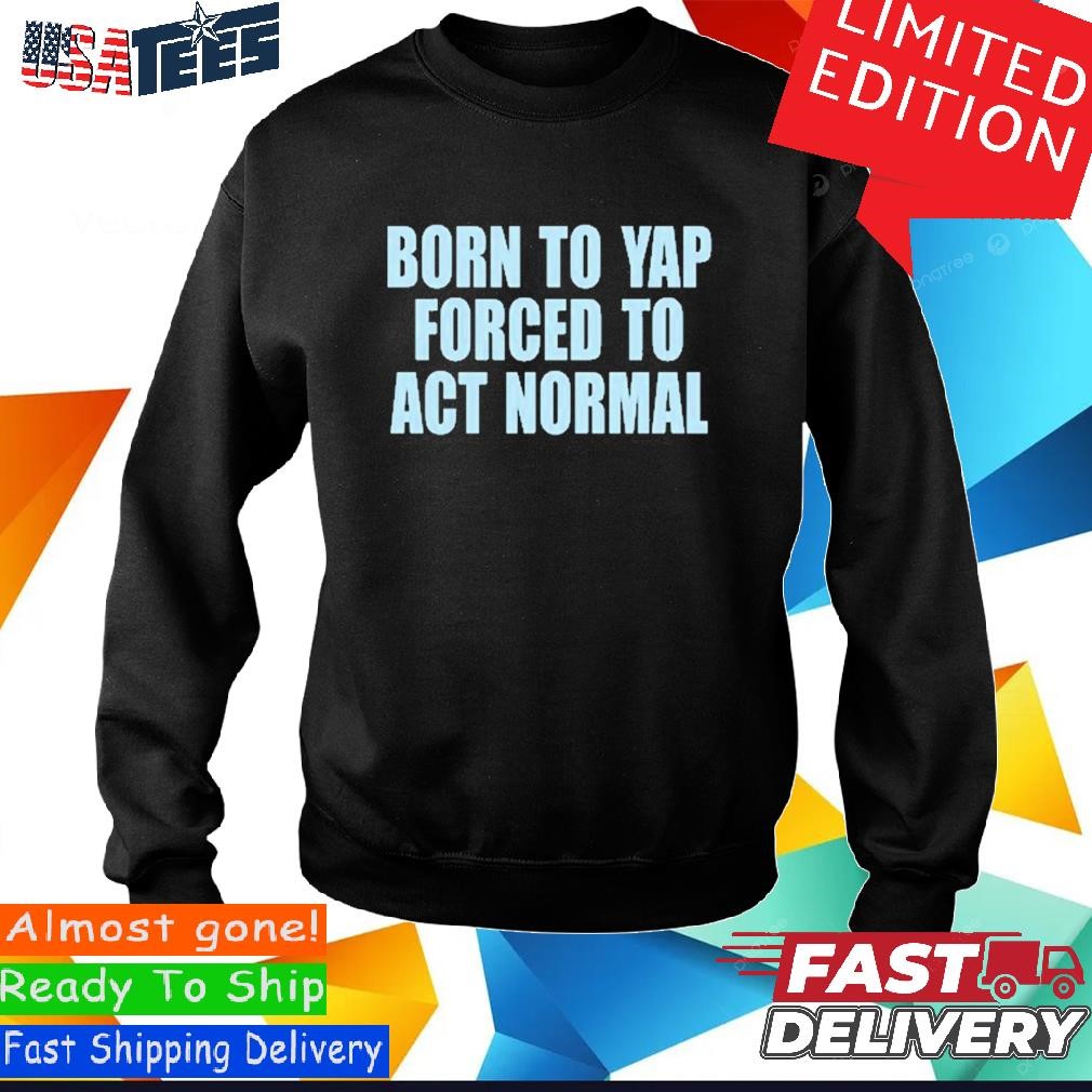 Official Official Born To Yap Forced To Act Normal Shirt, hoodie, sweater  and long sleeve