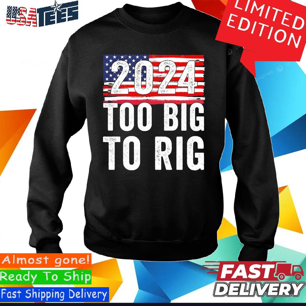 Official Too Big To Rig 2024 Election Shirt, hoodie, sweater and
