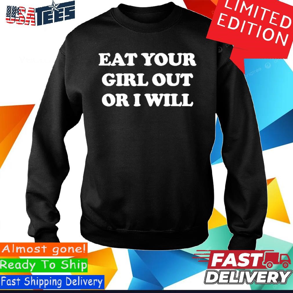 Eat Your Girl Out Or I Will Shirt, hoodie, sweater and long sleeve