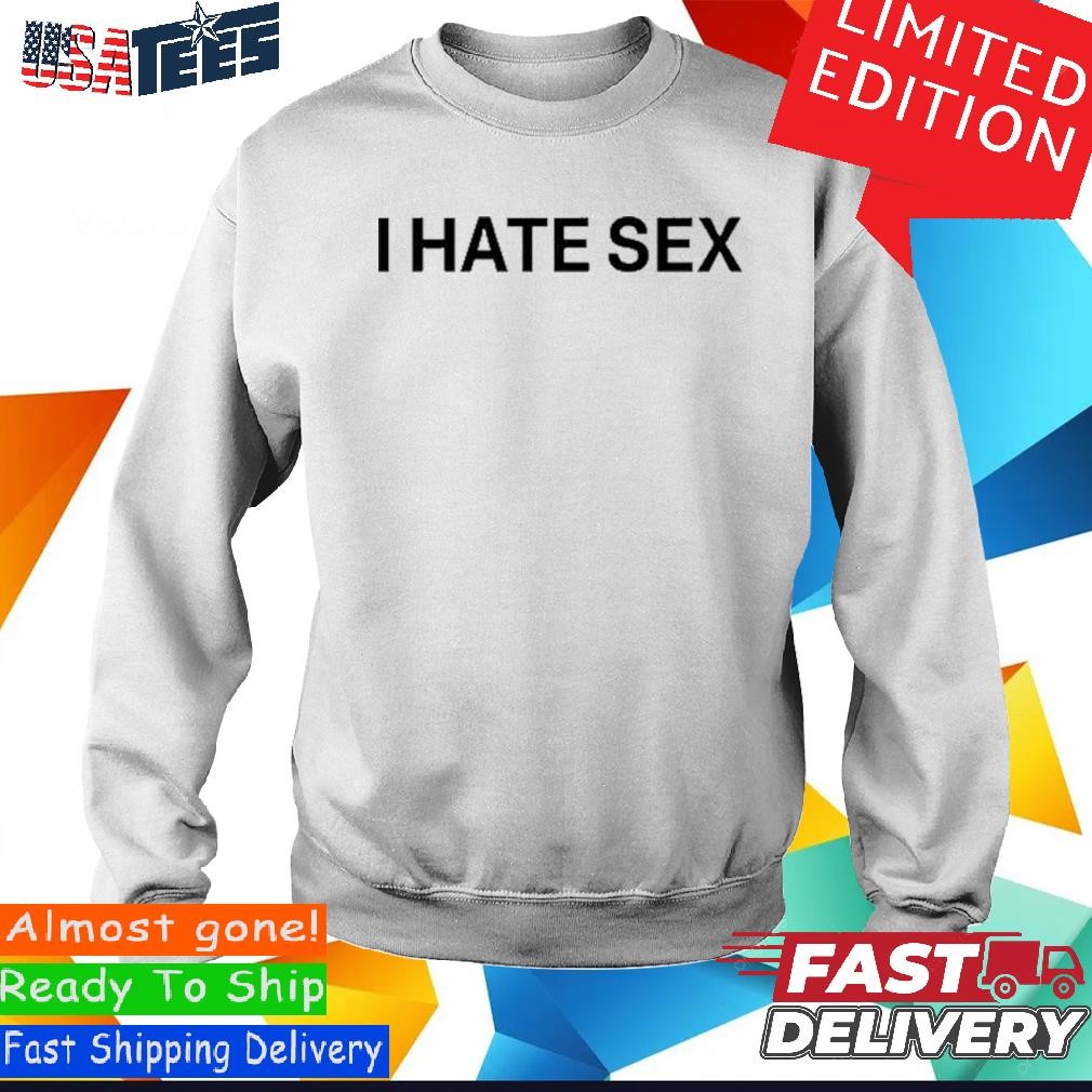 I Hate Sex Shirt, hoodie, sweater and long sleeve