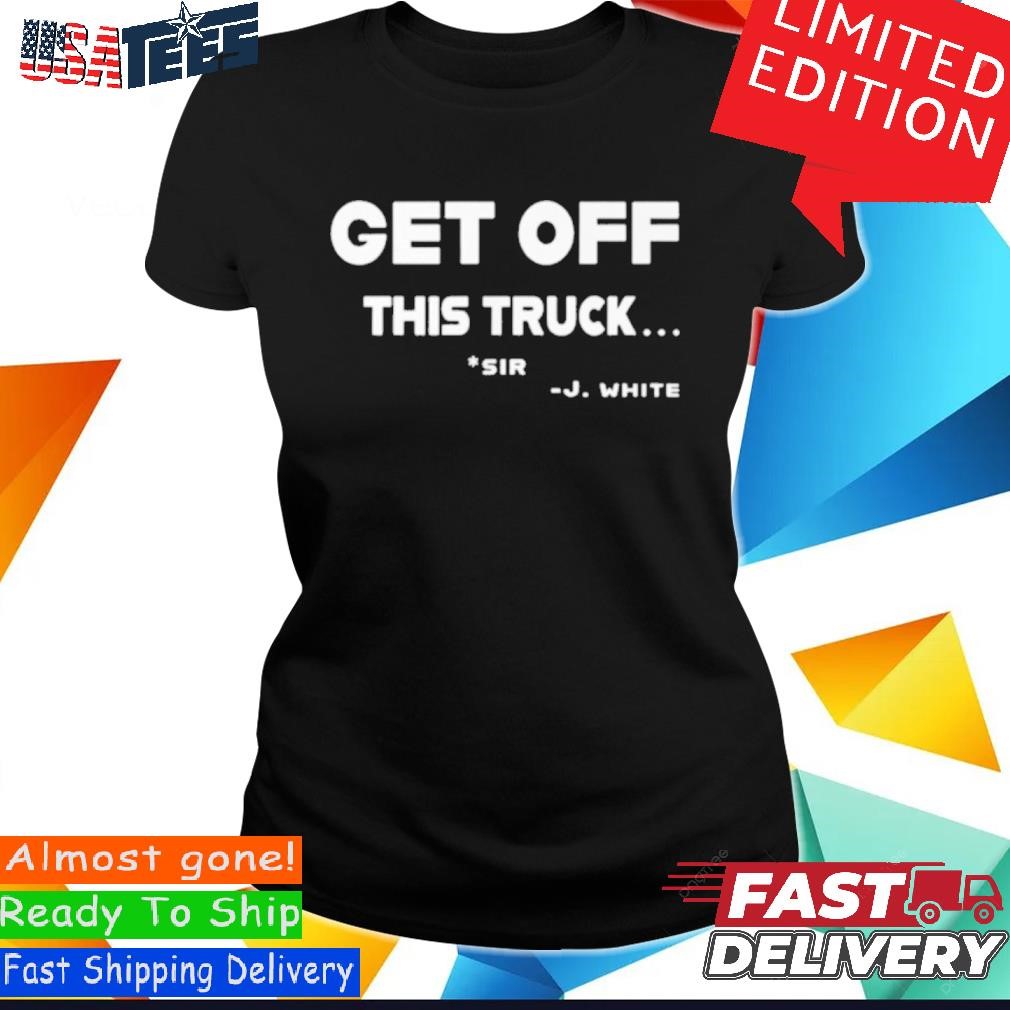 Official Get Off This Truck Sir J White Shirt, hoodie, sweater and long  sleeve