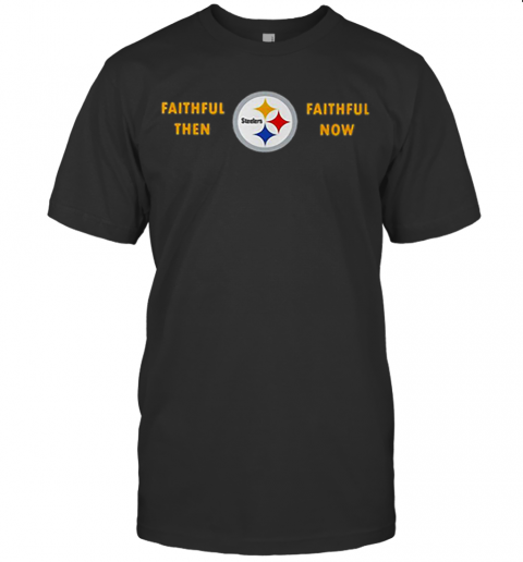 Faithful Then Pittsburgh Steelers Faithful Now T-Shirt, hoodie, sweater and  long sleeve