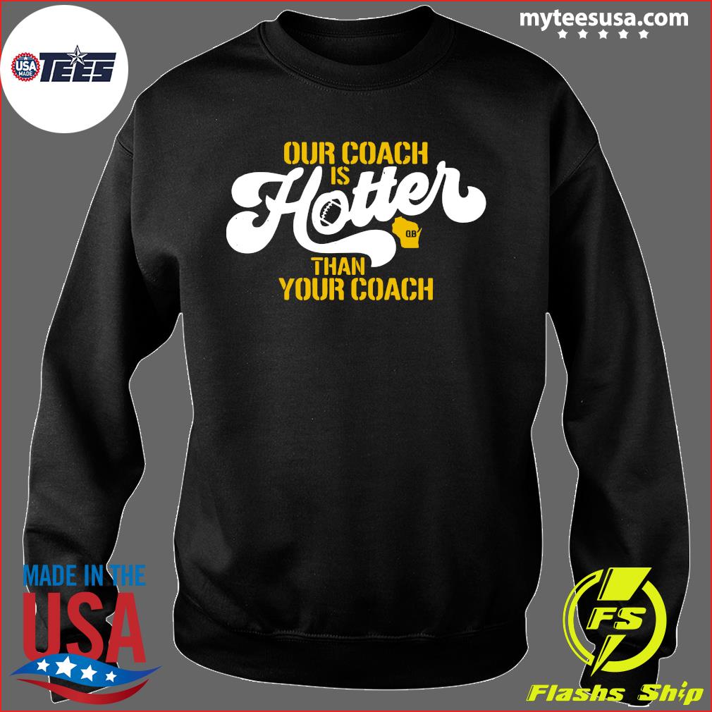 Our Coach is Hotter Than Your Coach Matt LeFleur Green Bay Packers Shirt,  hoodie, sweater and long sleeve